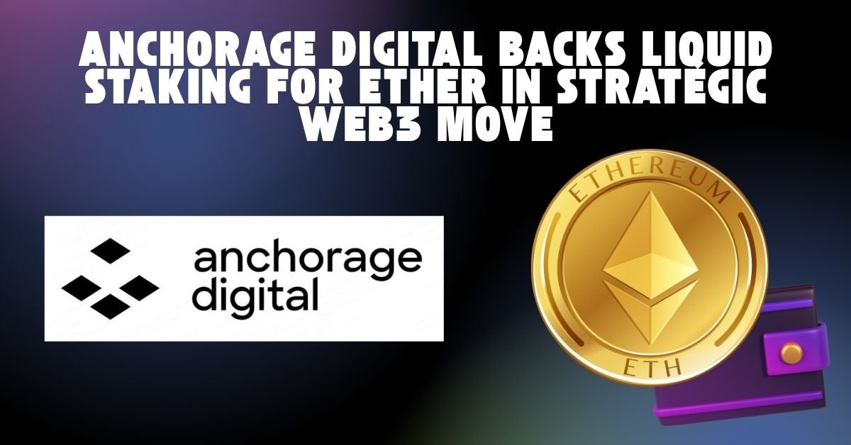 Anchorage Digital Backs Liquid Staking for Ether in Strategic Web3 Move