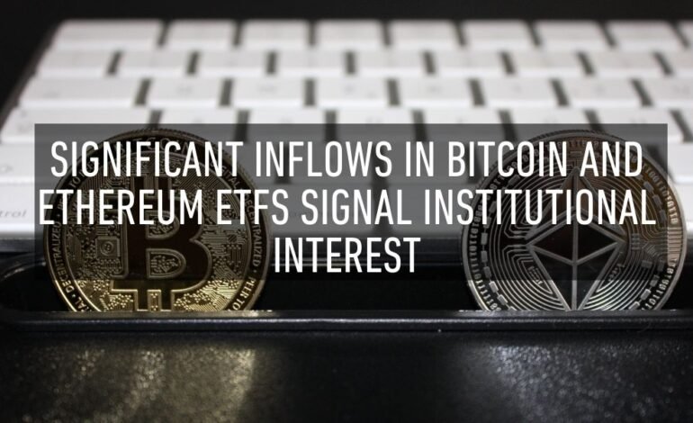 Significant Inflows in Bitcoin and Ethereum ETFs Signal Institutional Interest