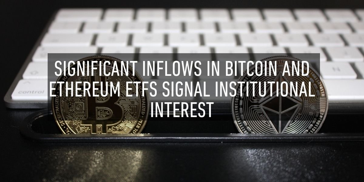 Significant Inflows in Bitcoin and Ethereum ETFs Signal Institutional Interest